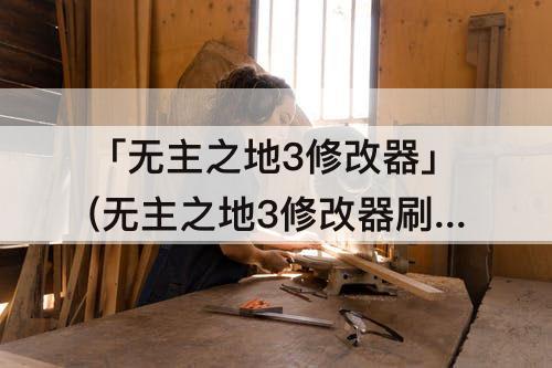 「无主之地3修改器」(无主之地3修改器刷装备)