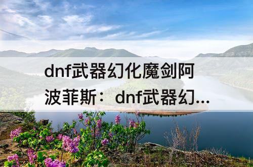dnf武器幻化魔剑阿波菲斯：dnf武器幻化魔剑阿波菲斯怎么获得