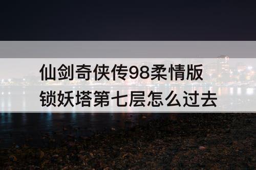 仙剑奇侠传98柔情版锁妖塔第七层怎么过去