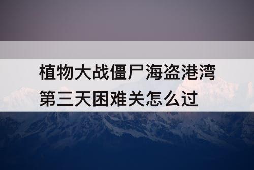 植物大战僵尸海盗港湾第三天困难关怎么过