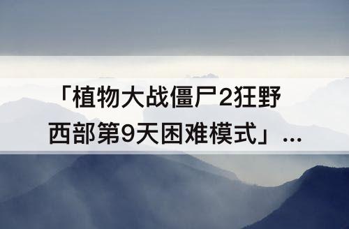 「植物大战僵尸2狂野西部第9天困难模式」(植物大战僵尸2狂野西部第9天困难模式攻略)