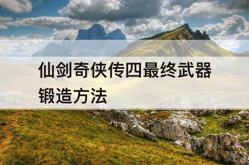 仙剑奇侠传四最终武器锻造方法