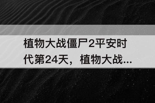 植物大战僵尸2平安时代第24天，植物大战僵尸2平安时代第24天困难平民