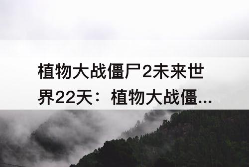 植物大战僵尸2未来世界22天：植物大战僵尸2未来世界22天困难模式地刺