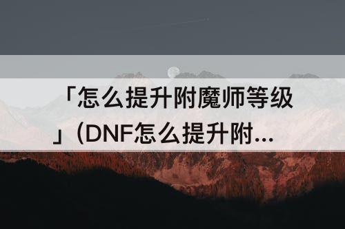 「怎么提升附魔师等级」(DNF怎么提升附魔师等级)