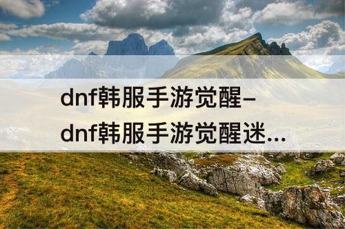 dnf韩服手游觉醒-dnf韩服手游觉醒迷宫