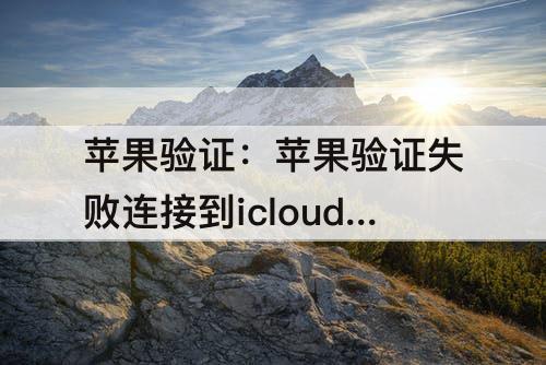 苹果验证：苹果验证失败连接到icloud时出错怎么回事