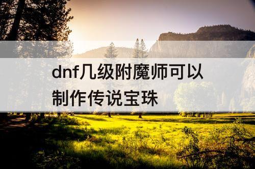 dnf几级附魔师可以制作传说宝珠