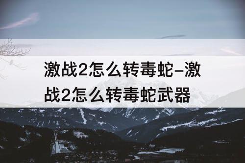 激战2怎么转毒蛇-激战2怎么转毒蛇武器