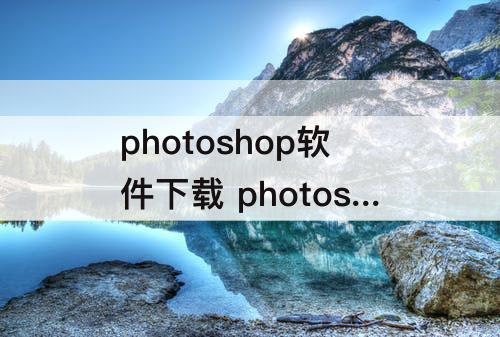 photoshop软件下载 photoshop软件下载百度网盘