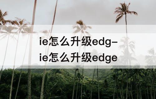 ie怎么升级edg-ie怎么升级edge