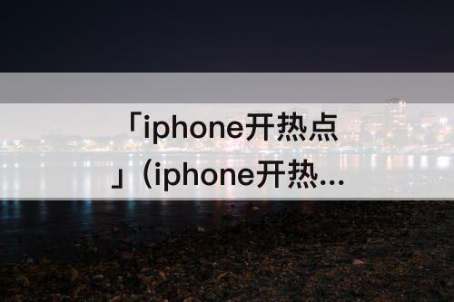 「iphone开热点」(iphone开热点怎么看谁连了)