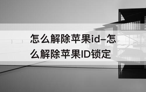 怎么解除苹果id-怎么解除苹果ID锁定