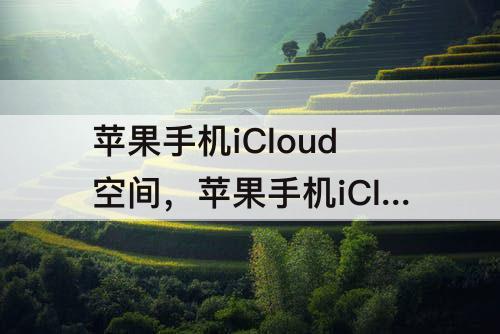苹果手机iCloud空间，苹果手机iCloud空间足够相册还提示空间不足