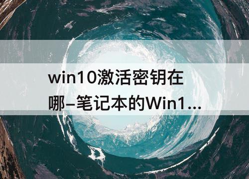 win10激活密钥在哪-笔记本的Win10激活密钥在哪