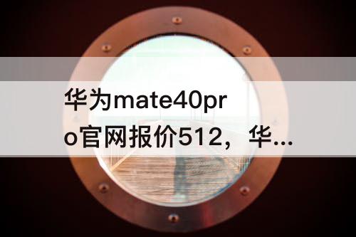华为mate40pro官网报价512，华为mate40pro官网报价512G