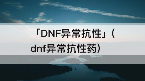 「DNF异常抗性」(dnf异常抗性药)