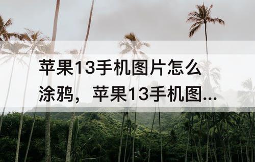 苹果13手机图片怎么涂鸦，苹果13手机图片怎么涂鸦文字