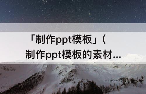 「制作ppt模板」(制作ppt模板的素材图片)