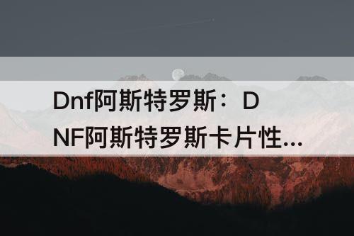Dnf阿斯特罗斯：DNF阿斯特罗斯卡片性价比