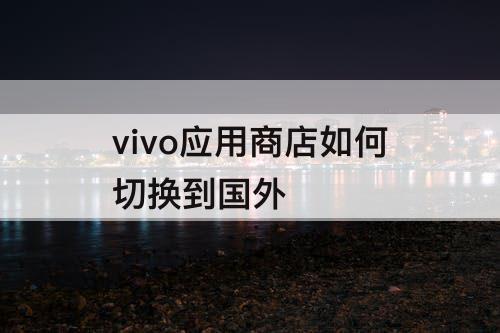 vivo应用商店如何切换到国外