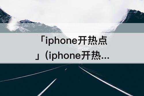 「iphone开热点」(iphone开热点连不上)