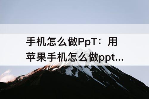 手机怎么做PpT：用苹果手机怎么做ppt教程