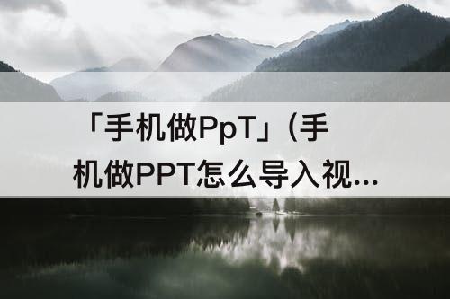 「手机做PpT」(手机做PPT怎么导入视频)