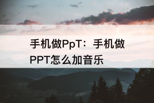 手机做PpT：手机做PPT怎么加音乐