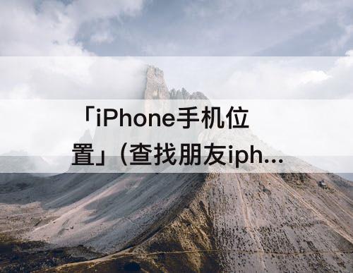 「iPhone手机位置」(查找朋友iphone手机位置找不到)