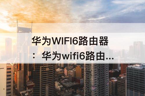 华为WIFI6路由器：华为wifi6路由器手机怎么设置