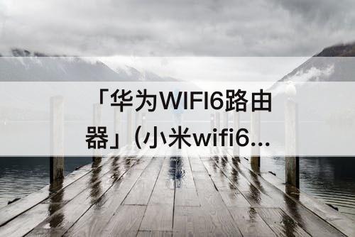 「华为WIFI6路由器」(小米wifi6路由器和华为wifi6路由器哪个好)