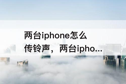 两台iphone怎么传铃声，两台iphone怎么传铃声隔空投送