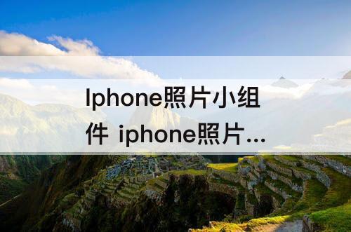 Iphone照片小组件 iphone照片小组件怎么添加照片