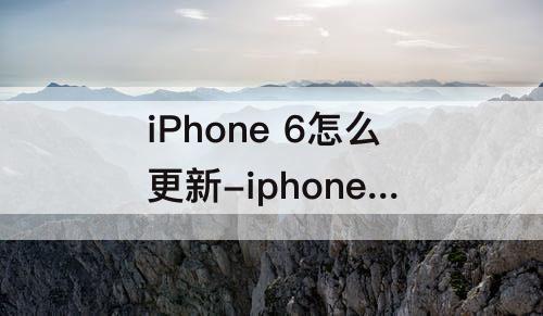 iPhone 6怎么更新-iphone 6怎么更新到13.0的系统