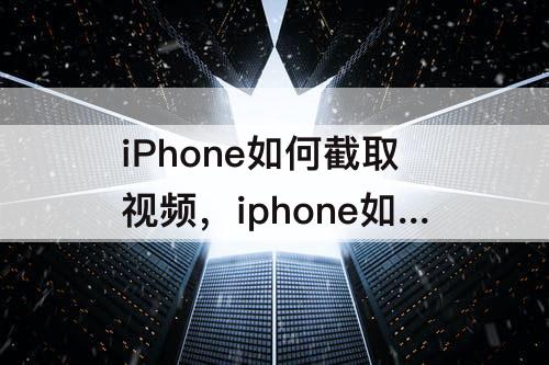 iPhone如何截取视频，iphone如何截取视频里的一张照片