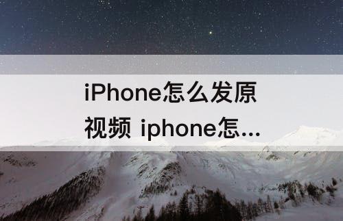 iPhone怎么发原视频 iphone怎么发原视频给别人