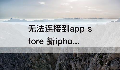 无法连接到app store 新iphone无法连接到app store