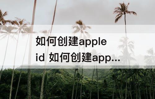 如何创建apple id 如何创建apple id账号平板