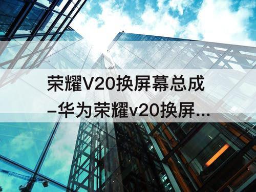 荣耀V20换屏幕总成-华为荣耀v20换屏幕总成视频