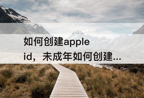 如何创建apple id，未成年如何创建apple id账号