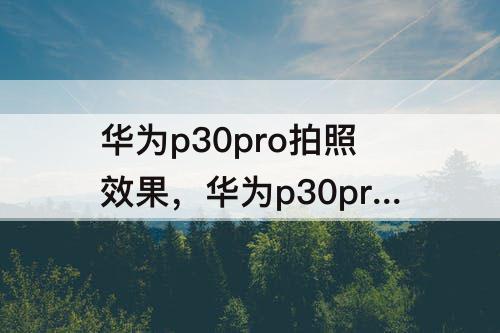 华为p30pro拍照效果，华为p30pro拍照效果极差还不防抖动