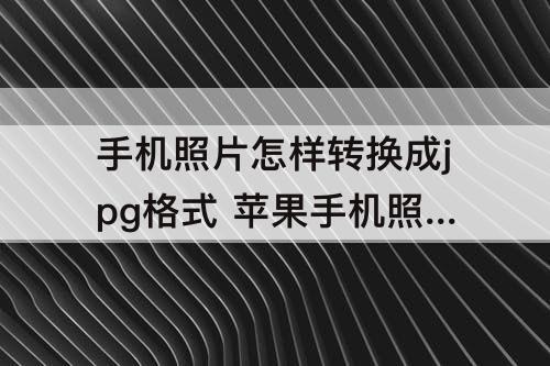 手机照片怎样转换成jpg格式 苹果手机照片怎样转换成jpg格式