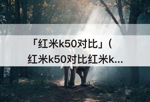 「红米k50对比」(红米k50对比红米k30s至尊纪念版)