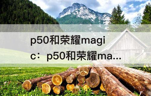 p50和荣耀magic：p50和荣耀magic4