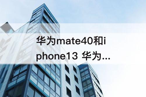 华为mate40和iphone13 华为mate40和iPhone13那个好