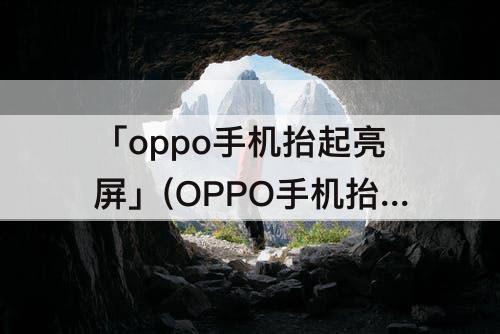 「oppo手机抬起亮屏」(OPPO手机抬起亮屏为什么很慢)