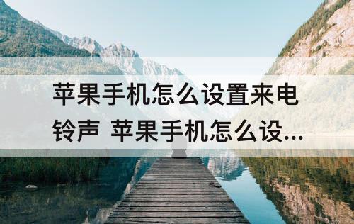 苹果手机怎么设置来电铃声 苹果手机怎么设置来电铃声自定义