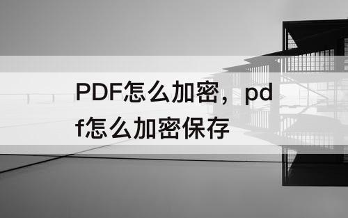 PDF怎么加密，pdf怎么加密保存