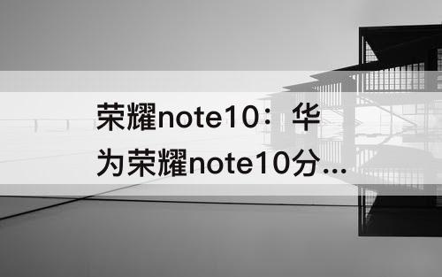 荣耀note10：华为荣耀note10分屏怎么做